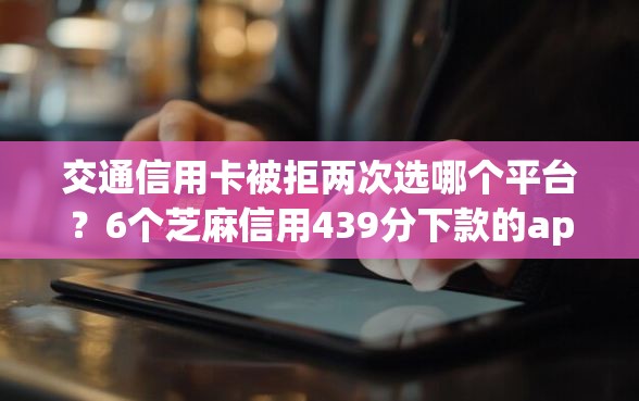 交通信用卡被拒两次选哪个平台？6个芝麻信用439分下款的app推荐