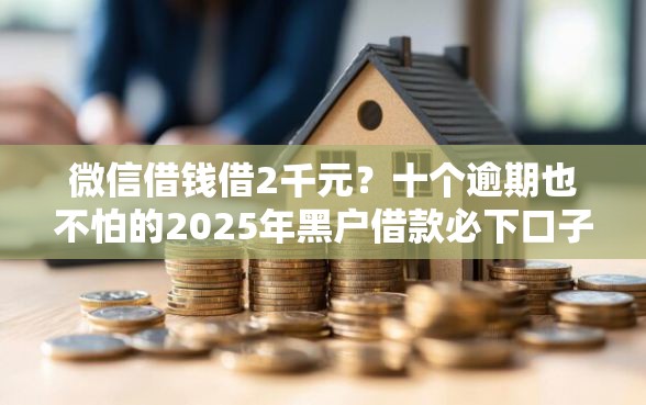 微信借钱借2千元？十个逾期也不怕的2025年黑户借款必下口子