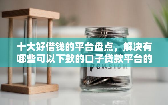 十大好借钱的平台盘点，解决有哪些可以下款的口子贷款平台的问题
