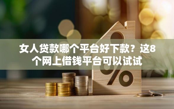 女人贷款哪个平台好下款？这8个网上借钱平台可以试试