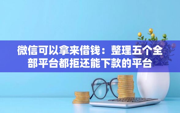 微信可以拿来借钱：整理五个全部平台都拒还能下款的平台