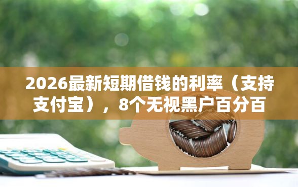2026最新短期借钱的利率（支持支付宝），8个无视黑户百分百下款软件无私分享