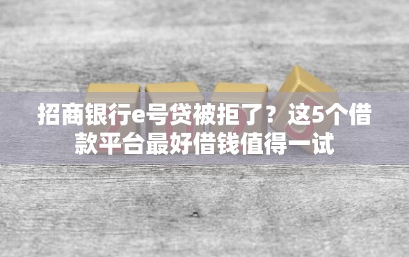 招商银行e号贷被拒了？这5个借款平台最好借钱值得一试