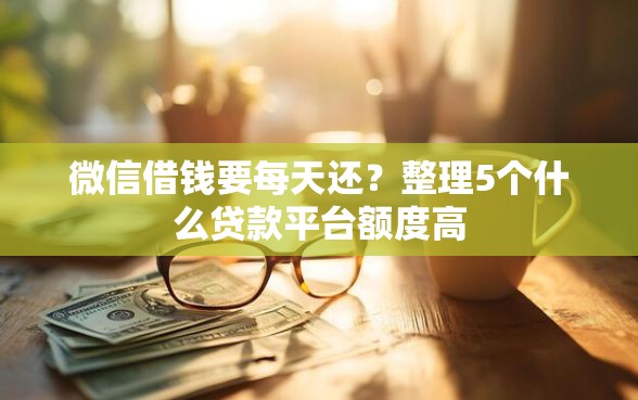 微信借钱要每天还？整理5个什么贷款平台额度高