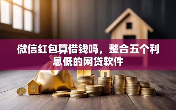 微信红包算借钱吗，整合五个利息低的网贷软件