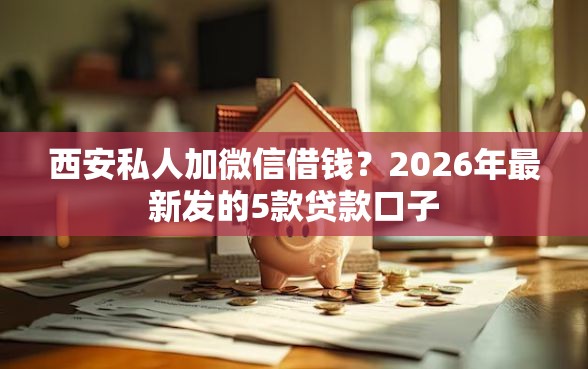 西安私人加微信借钱？2026年最新发的5款贷款口子