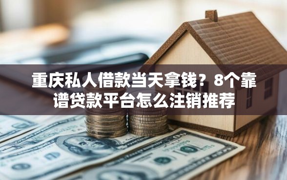重庆私人借款当天拿钱？8个靠谱贷款平台怎么注销推荐