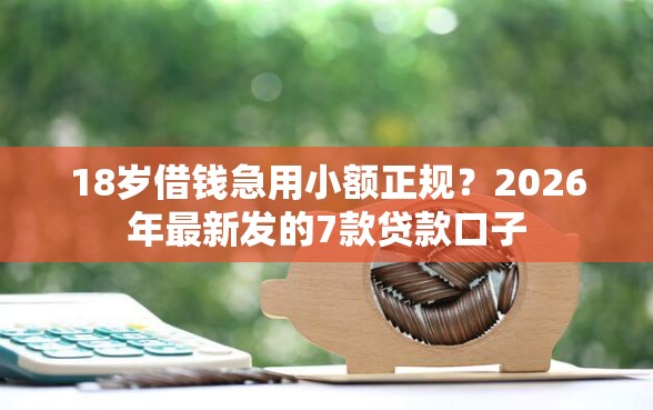 18岁借钱急用小额正规？2026年最新发的7款贷款口子