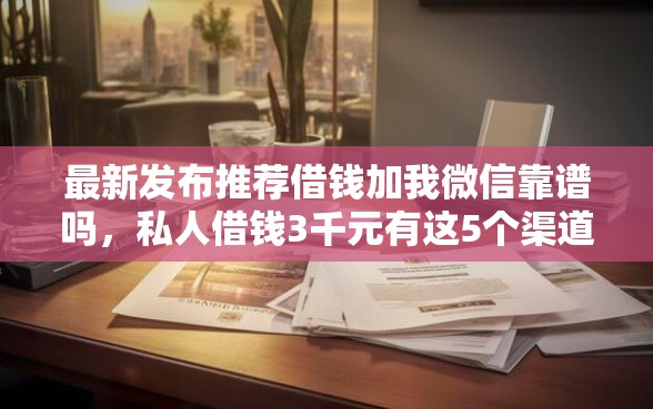 最新发布推荐借钱加我微信靠谱吗，私人借钱3千元有这5个渠道
