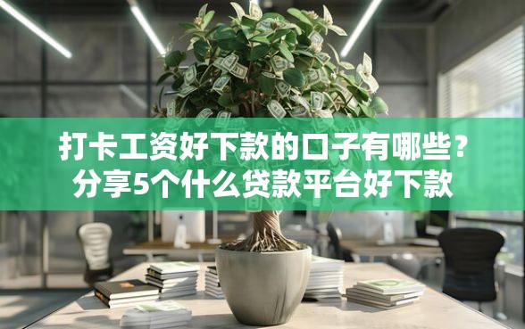 打卡工资好下款的口子有哪些？分享5个什么贷款平台好下款