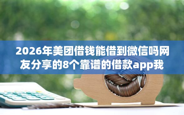 2026年美团借钱能借到微信吗网友分享的8个靠谱的借款app我觉得不错！
