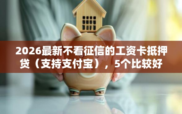 2026最新不看征信的工资卡抵押贷(支持支付宝),5个比较好的网贷平台排名不分先后无私分享 2026最新不看征信的工资卡抵押贷(支持支付宝),5个比较好的网贷平台排名不分先后无私分享