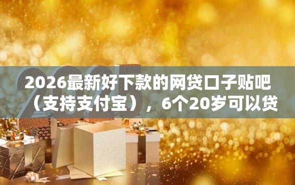 2026最新好下款的网贷口子贴吧（支持支付宝），6个20岁可以贷款的平台无私分享