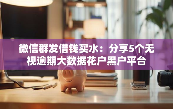 微信群发借钱买水：分享5个无视逾期大数据花户黑户平台