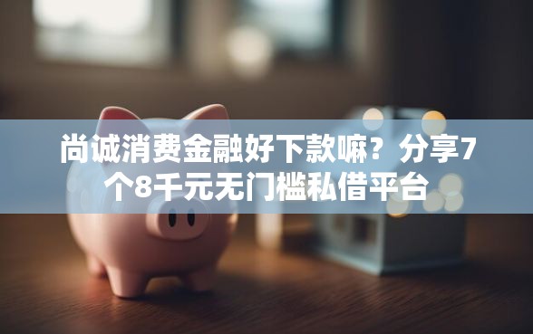 尚诚消费金融好下款嘛？分享7个8千元无门槛私借平台