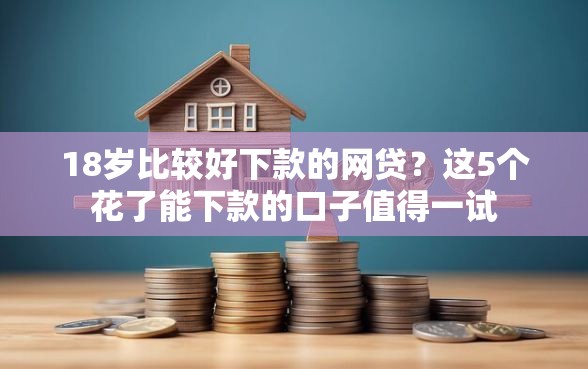 18岁比较好下款的网贷？这5个花了能下款的口子值得一试