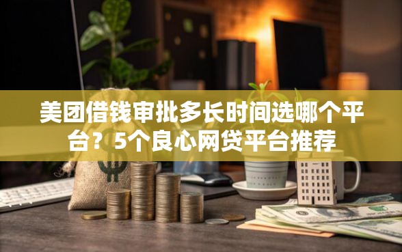 美团借钱审批多长时间选哪个平台？5个良心网贷平台推荐