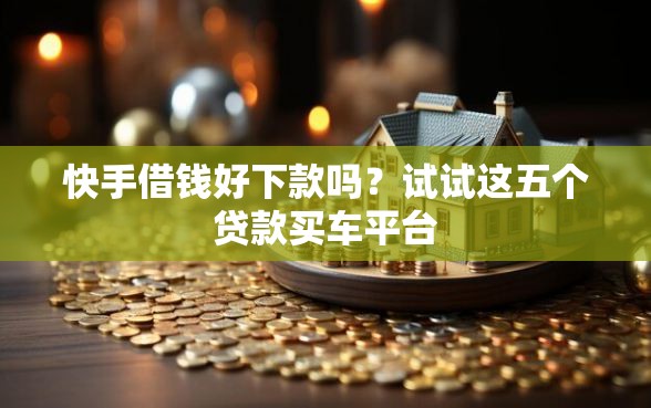 快手借钱好下款吗？试试这五个贷款买车平台