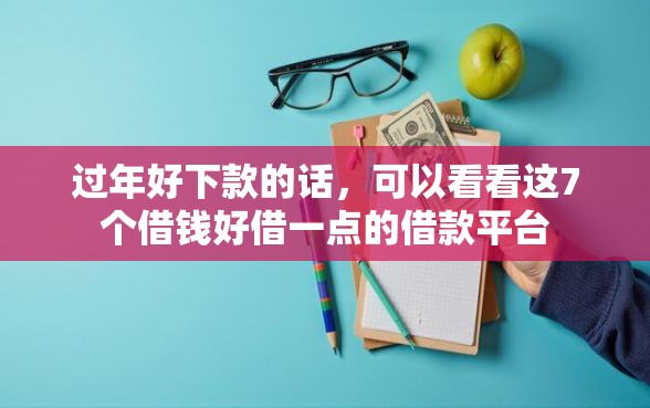 过年好下款的话，可以看看这7个借钱好借一点的借款平台