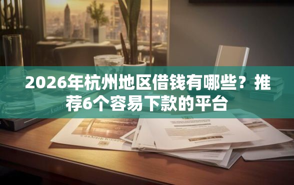 2026年杭州地区借钱有哪些？推荐6个容易下款的平台