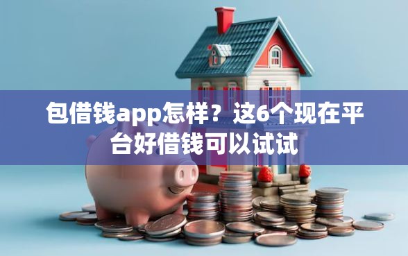 包借钱app怎样？这6个现在平台好借钱可以试试