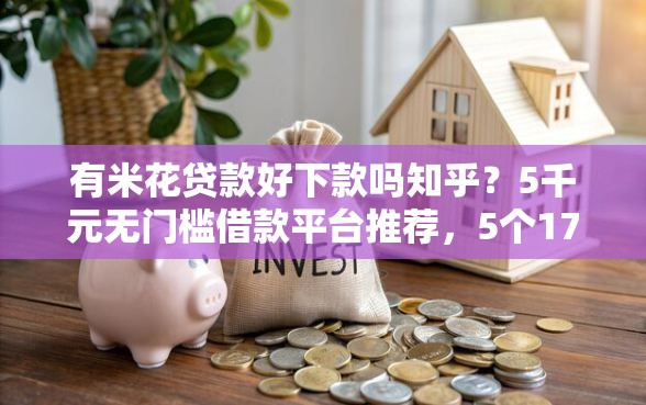 有米花贷款好下款吗知乎？5千元无门槛借款平台推荐，5个17岁小额贷款平台盘点