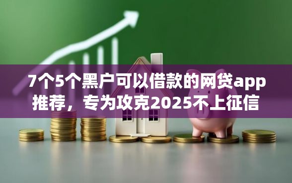 7个5个黑户可以借款的网贷app推荐，专为攻克2025不上征信秒下款的网贷难题
