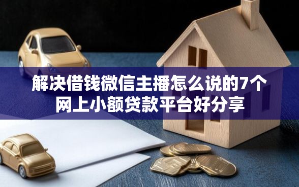 解决借钱微信主播怎么说的7个网上小额贷款平台好分享