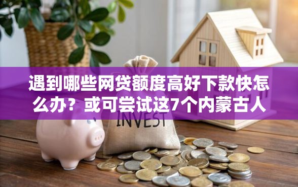遇到哪些网贷额度高好下款快怎么办？或可尝试这7个内蒙古人好下款的平台