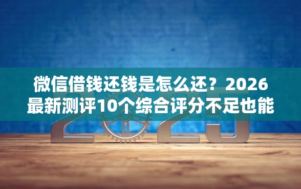 微信借钱还钱是怎么还？2026最新测评10个综合评分不足也能放款的平台
