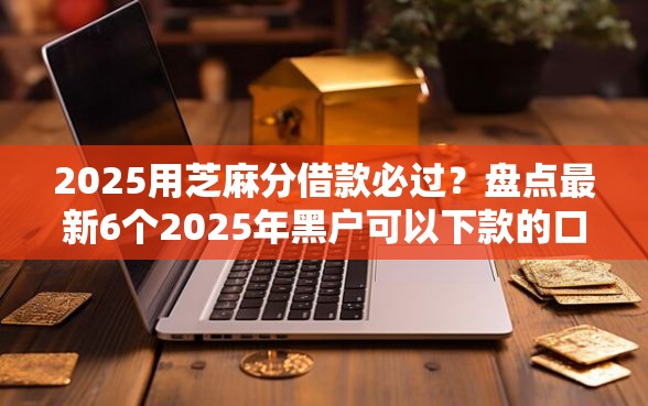 2025用芝麻分借款必过？盘点最新6个2025年黑户可以下款的口子