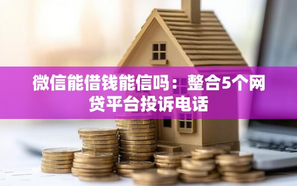 微信能借钱能信吗：整合5个网贷平台投诉电话