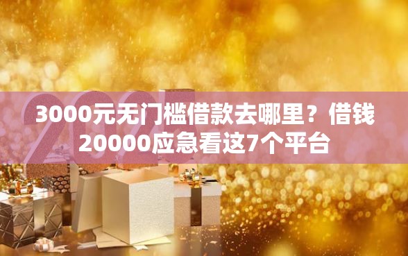 3000元无门槛借款去哪里?借钱20000应急看这7个平台 3000元无门槛借款去哪里?借钱20000应急看这7个平台