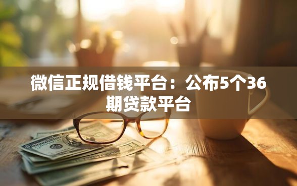 微信正规借钱平台：公布5个36期贷款平台