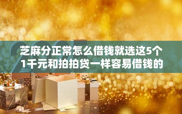 芝麻分正常怎么借钱就选这5个1千元和拍拍贷一样容易借钱的平台