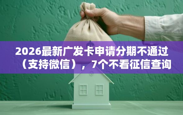 2026最新广发卡申请分期不通过（支持微信），7个不看征信查询的软件无私分享