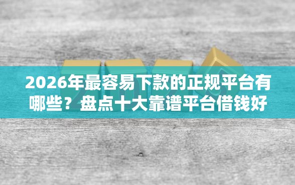 2026年最容易下款的正规平台有哪些？盘点十大靠谱平台借钱好