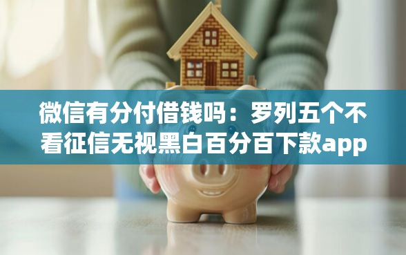 微信有分付借钱吗：罗列五个不看征信无视黑白百分百下款app
