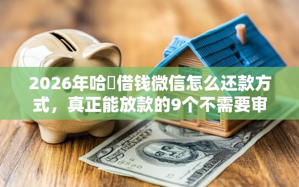 2026年哈啰借钱微信怎么还款方式,真正能放款的9个不需要审核的贷款平台推荐 2026年哈啰借钱微信怎么还款方式,真正能放款的9个不需要审核的贷款平台推荐