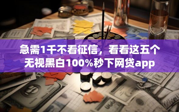 急需1千不看征信，看看这五个无视黑白100%秒下网贷app