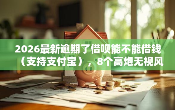2026最新逾期了借呗能不能借钱（支持支付宝），8个高炮无视风控逾期也下款的口子无私分享