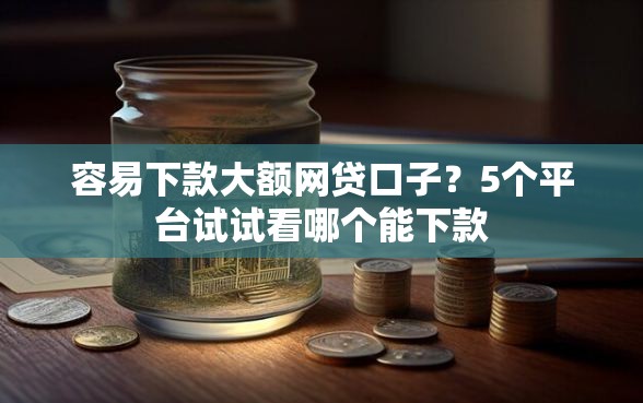 容易下款大额网贷口子?5个平台试试看哪个能下款 容易下款大额网贷口子?5个平台试试看哪个能下款