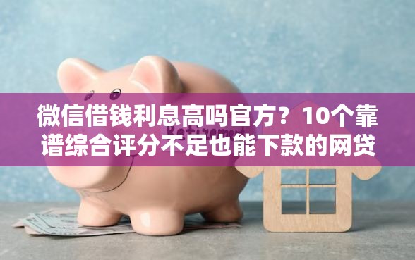微信借钱利息高吗官方？10个靠谱综合评分不足也能下款的网贷推荐