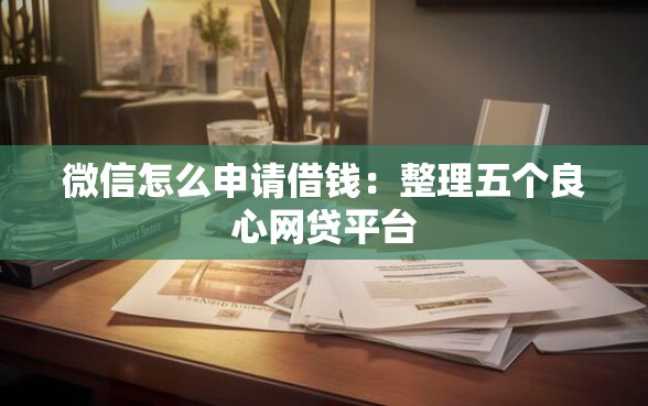 微信怎么申请借钱：整理五个良心网贷平台