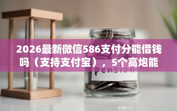 2026最新微信586支付分能借钱吗（支持支付宝），5个高炮能下款的app无私分享