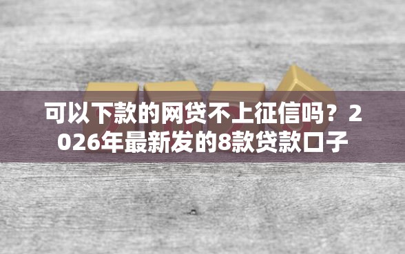 可以下款的网贷不上征信吗？2026年最新发的8款贷款口子