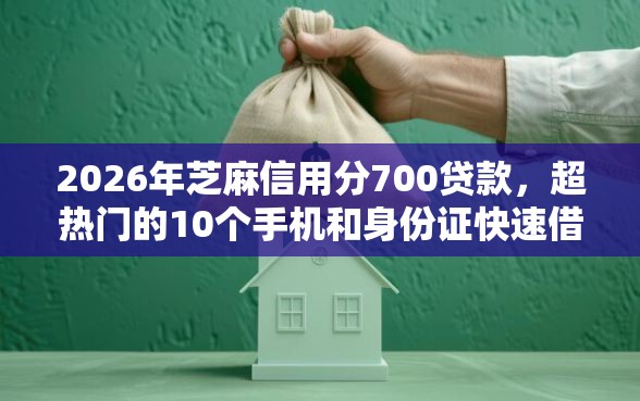 2026年芝麻信用分700贷款，超热门的10个手机和身份证快速借钱平台推荐