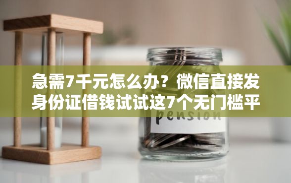 急需7千元怎么办？微信直接发身份证借钱试试这7个无门槛平台