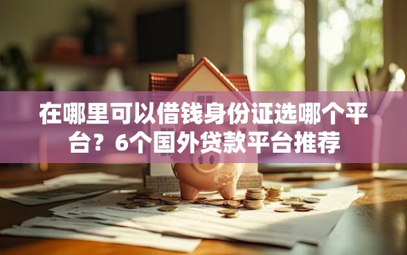 在哪里可以借钱身份证选哪个平台？6个国外贷款平台推荐
