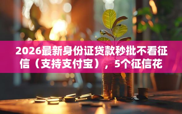 2026最新身份证贷款秒批不看征信（支持支付宝），5个征信花了容易通过的平台借款无私分享